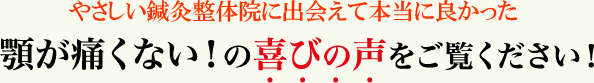 顎が痛くない！の喜びの声をご覧ください！